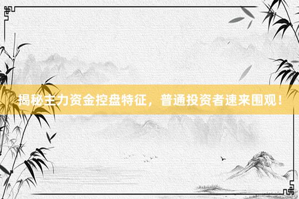揭秘主力资金控盘特征，普通投资者速来围观！