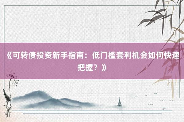《可转债投资新手指南：低门槛套利机会如何快速把握？》