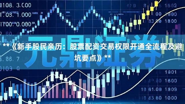 **《新手股民亲历：股票配资交易权限开通全流程及避坑要点》**