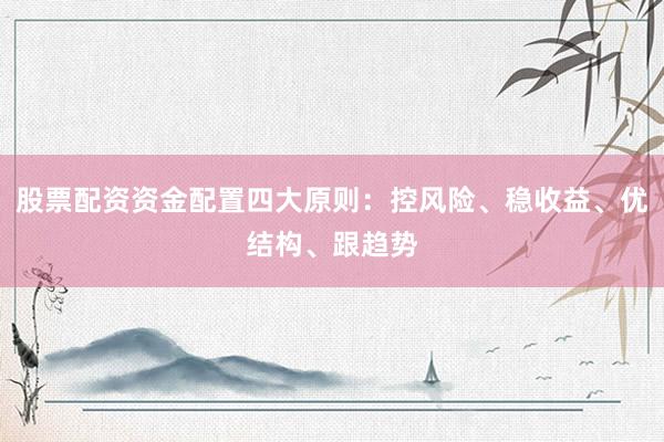 股票配资资金配置四大原则：控风险、稳收益、优结构、跟趋势