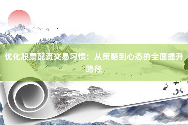 优化股票配资交易习惯：从策略到心态的全面提升路径