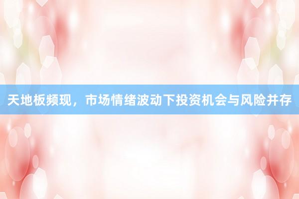 天地板频现，市场情绪波动下投资机会与风险并存