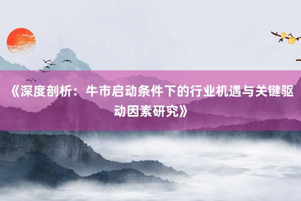 《深度剖析：牛市启动条件下的行业机遇与关键驱动因素研究》