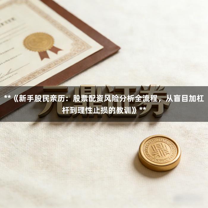 **《新手股民亲历:股票配资风险分析全流程,从盲目加杠杆到理性止损的教训》**