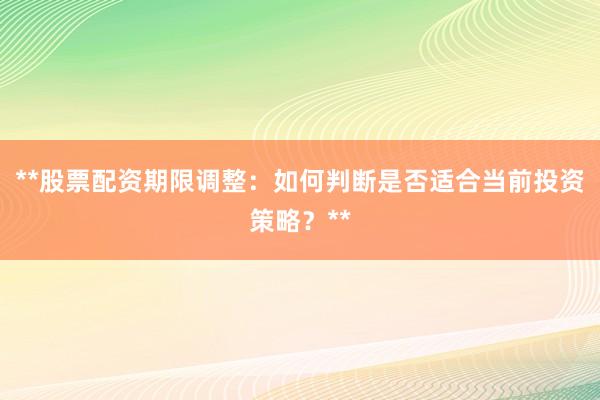 **股票配资期限调整：如何判断是否适合当前投资策略？**