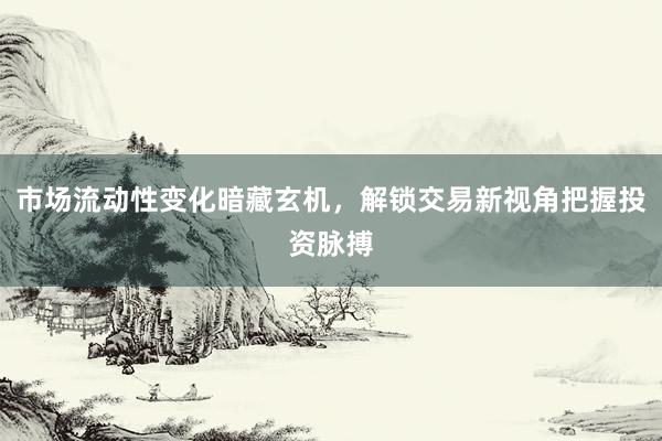 市场流动性变化暗藏玄机，解锁交易新视角把握投资脉搏