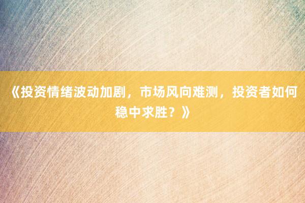 《投资情绪波动加剧，市场风向难测，投资者如何稳中求胜？》