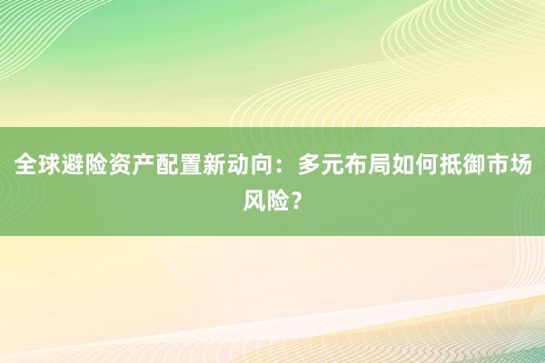 全球避险资产配置新动向：多元布局如何抵御市场风险？
