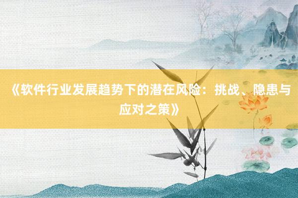 《软件行业发展趋势下的潜在风险：挑战、隐患与应对之策》
