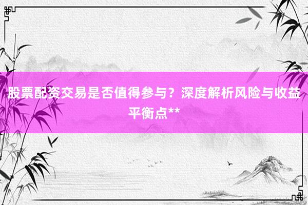 股票配资交易是否值得参与？深度解析风险与收益平衡点**