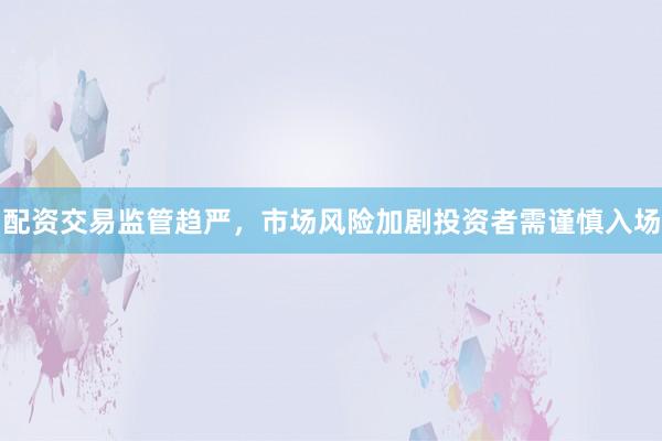 配资交易监管趋严，市场风险加剧投资者需谨慎入场
