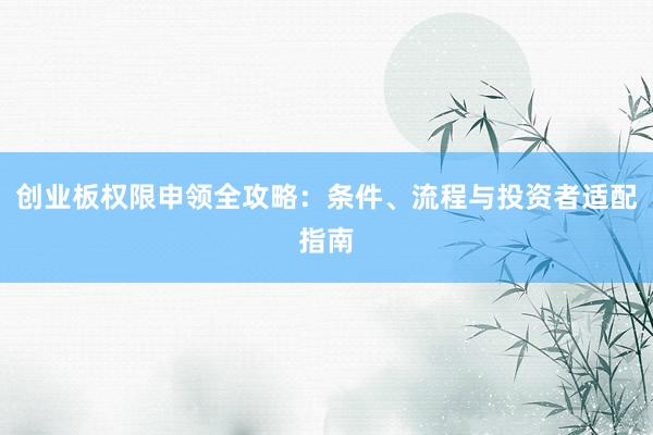 创业板权限申领全攻略：条件、流程与投资者适配指南