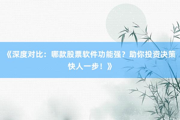 《深度对比：哪款股票软件功能强？助你投资决策快人一步！》