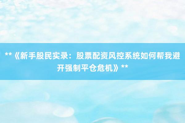 **《新手股民实录：股票配资风控系统如何帮我避开强制平仓危机》**