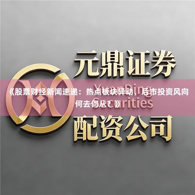 《股票财经新闻速递：热点板块异动，后市投资风向何去何从？》