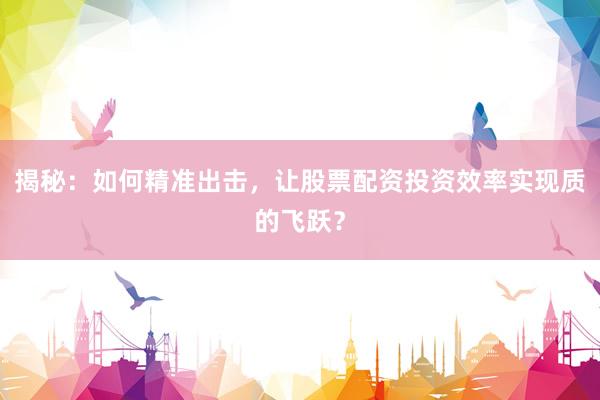 揭秘：如何精准出击，让股票配资投资效率实现质的飞跃？
