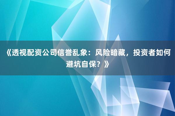 《透视配资公司信誉乱象：风险暗藏，投资者如何避坑自保？》
