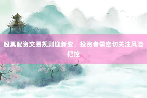 股票配资交易规则迎新变，投资者需密切关注风险把控