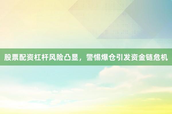 股票配资杠杆风险凸显，警惕爆仓引发资金链危机