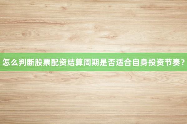怎么判断股票配资结算周期是否适合自身投资节奏？