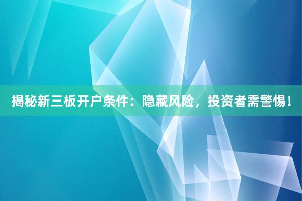 揭秘新三板开户条件：隐藏风险，投资者需警惕！