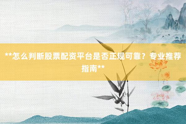 **怎么判断股票配资平台是否正规可靠？专业推荐指南**