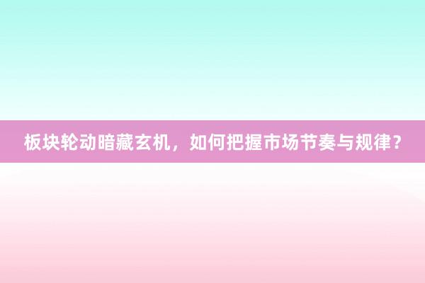 板块轮动暗藏玄机，如何把握市场节奏与规律？
