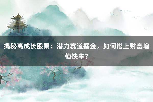 揭秘高成长股票：潜力赛道掘金，如何搭上财富增值快车？