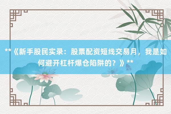**《新手股民实录：股票配资短线交易月，我是如何避开杠杆爆仓陷阱的？》**