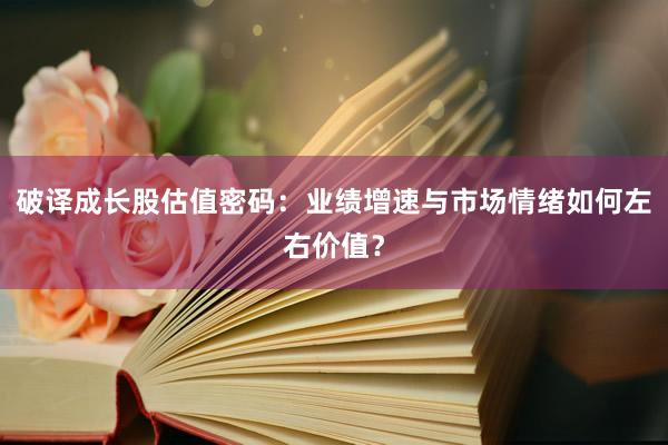 破译成长股估值密码：业绩增速与市场情绪如何左右价值？