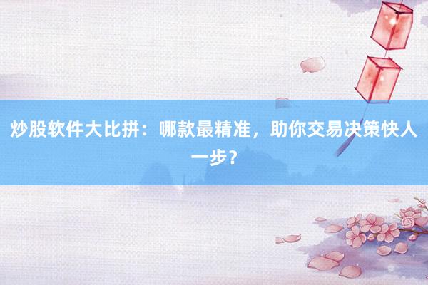 炒股软件大比拼：哪款最精准，助你交易决策快人一步？