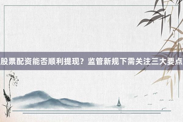 股票配资能否顺利提现？监管新规下需关注三大要点