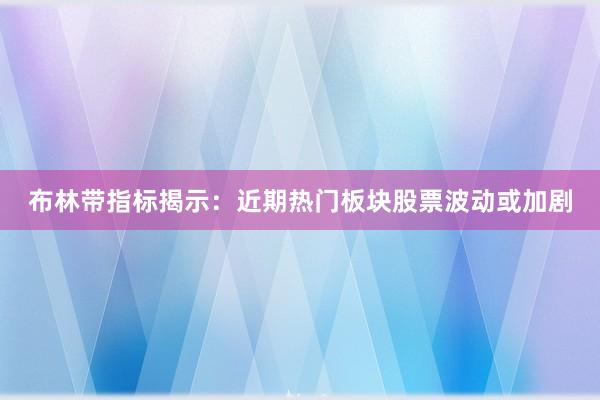 布林带指标揭示：近期热门板块股票波动或加剧