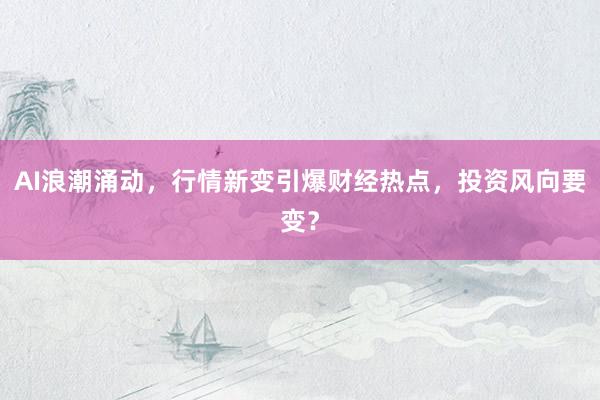 AI浪潮涌动，行情新变引爆财经热点，投资风向要变？