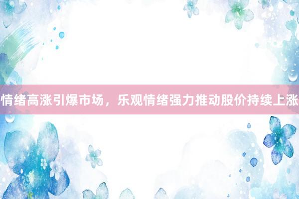 情绪高涨引爆市场，乐观情绪强力推动股价持续上涨