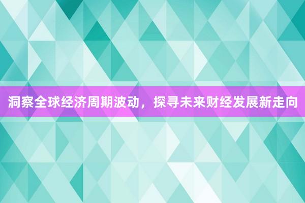 洞察全球经济周期波动，探寻未来财经发展新走向