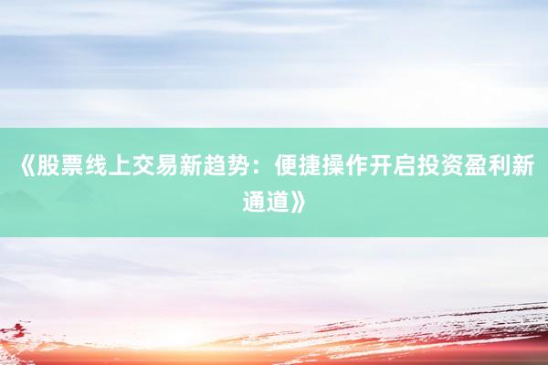 《股票线上交易新趋势：便捷操作开启投资盈利新通道》