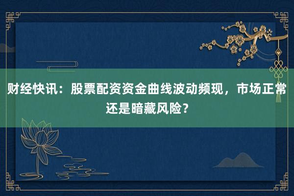 财经快讯：股票配资资金曲线波动频现，市场正常还是暗藏风险？