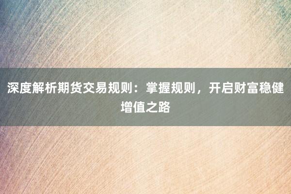 深度解析期货交易规则：掌握规则，开启财富稳健增值之路
