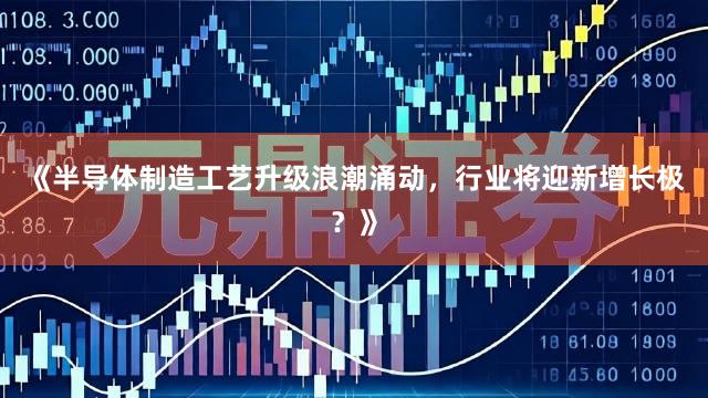 《半导体制造工艺升级浪潮涌动，行业将迎新增长极？》
