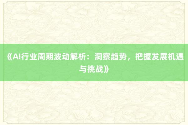《AI行业周期波动解析：洞察趋势，把握发展机遇与挑战》