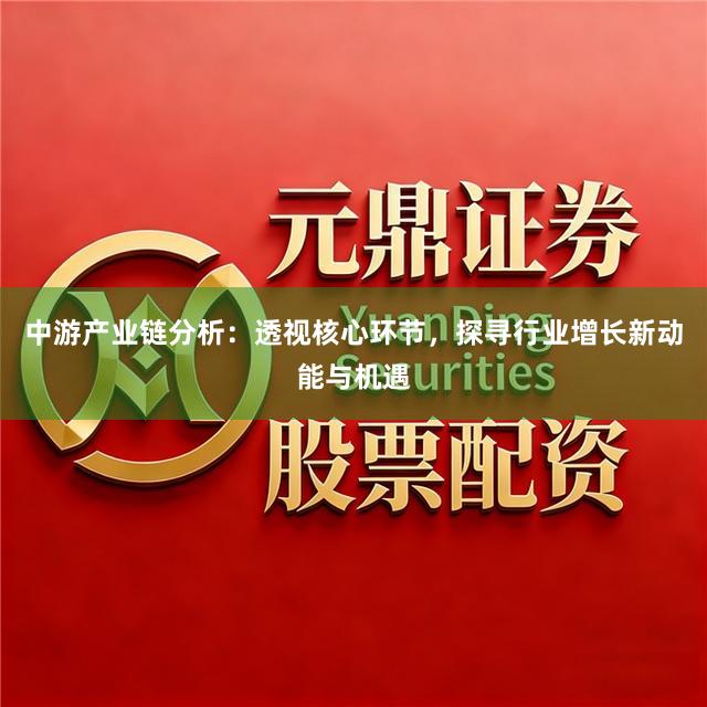 中游产业链分析：透视核心环节，探寻行业增长新动能与机遇