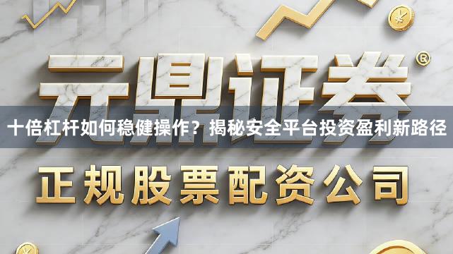 十倍杠杆如何稳健操作？揭秘安全平台投资盈利新路径