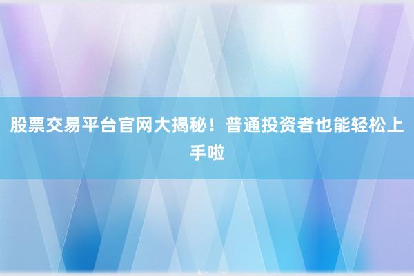 股票交易平台官网大揭秘！普通投资者也能轻松上手啦