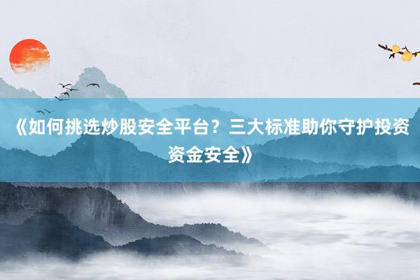 《如何挑选炒股安全平台？三大标准助你守护投资资金安全》