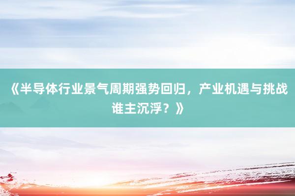 《半导体行业景气周期强势回归，产业机遇与挑战谁主沉浮？》
