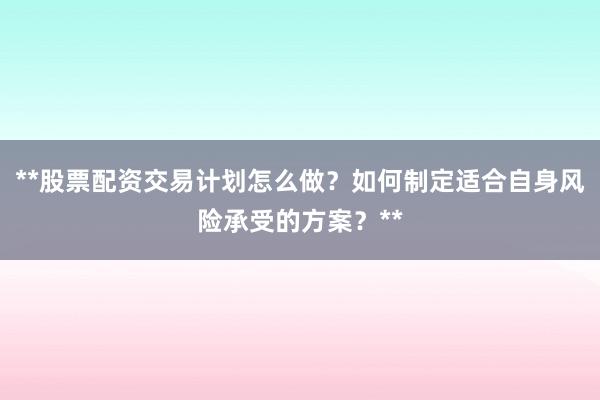 **股票配资交易计划怎么做？如何制定适合自身风险承受的方案？**
