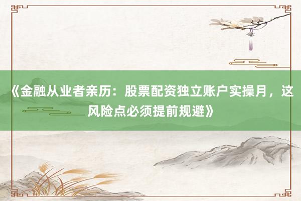 《金融从业者亲历：股票配资独立账户实操月，这风险点必须提前规避》
