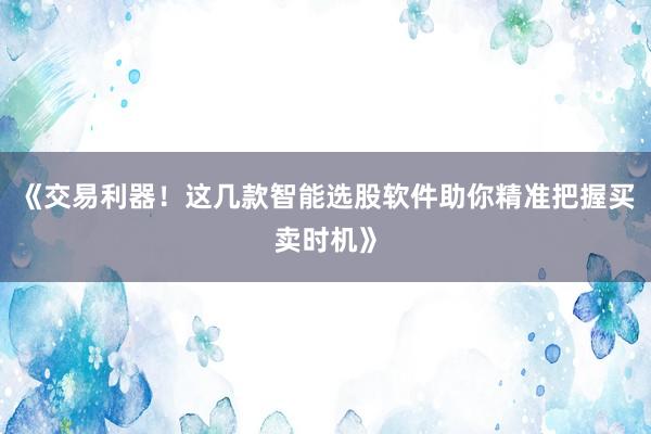 《交易利器！这几款智能选股软件助你精准把握买卖时机》