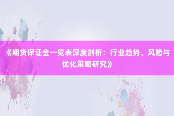 《期货保证金一览表深度剖析：行业趋势、风险与优化策略研究》